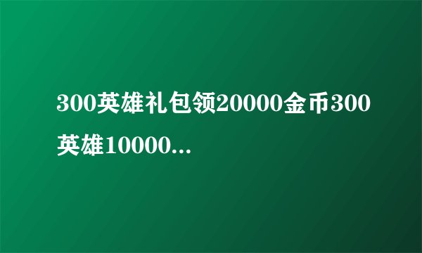 300英雄礼包领20000金币300英雄10000金币礼包