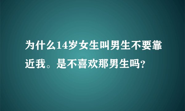 为什么14岁女生叫男生不要靠近我。是不喜欢那男生吗？