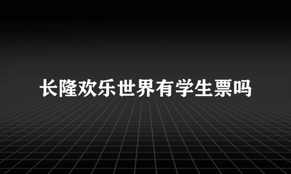 长隆欢乐世界有学生票吗