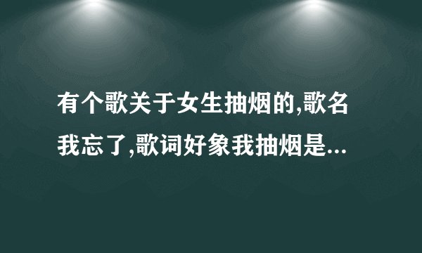 有个歌关于女生抽烟的,歌名我忘了,歌词好象我抽烟是因为什么什么的是个女生唱的伤感的歌