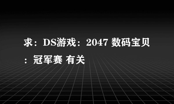 求：DS游戏：2047 数码宝贝：冠军赛 有关