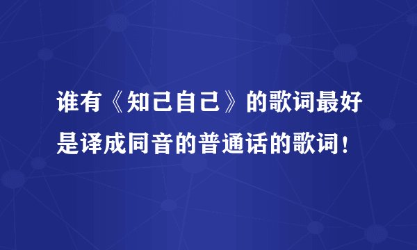 谁有《知己自己》的歌词最好是译成同音的普通话的歌词!