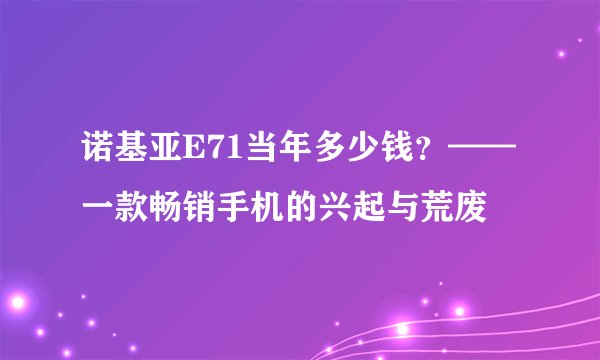 诺基亚E71当年多少钱？——一款畅销手机的兴起与荒废