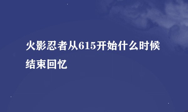 火影忍者从615开始什么时候结束回忆