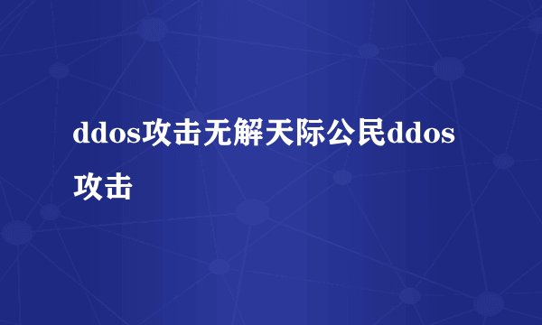 ddos攻击无解天际公民ddos攻击