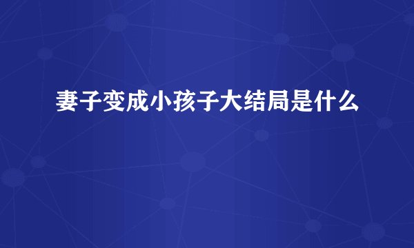 妻子变成小孩子大结局是什么