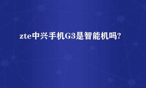 zte中兴手机G3是智能机吗?