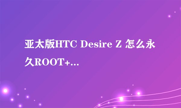 亚太版HTC Desire Z 怎么永久ROOT+S-OFF？