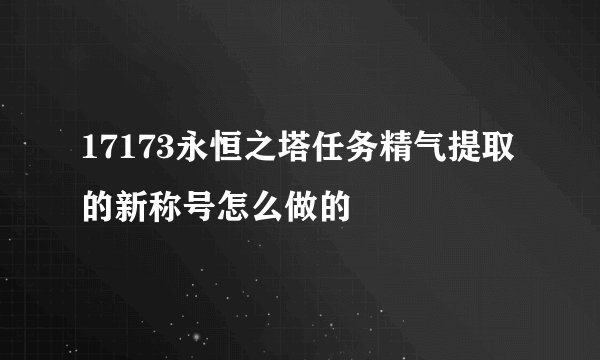 17173永恒之塔任务精气提取的新称号怎么做的