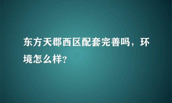 东方天郡西区配套完善吗，环境怎么样？