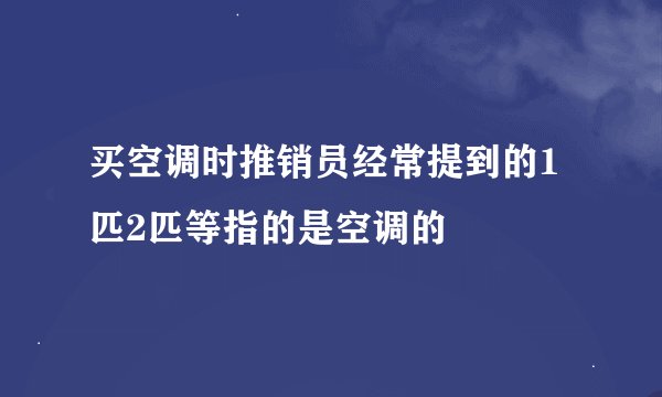 买空调时推销员经常提到的1匹2匹等指的是空调的