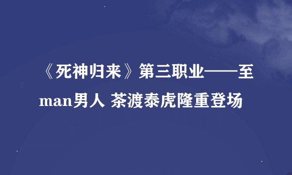 《死神归来》第三职业——至man男人 茶渡泰虎隆重登场