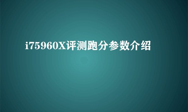 i75960X评测跑分参数介绍
