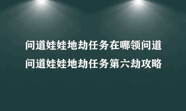 问道娃娃地劫任务在哪领问道问道娃娃地劫任务第六劫攻略