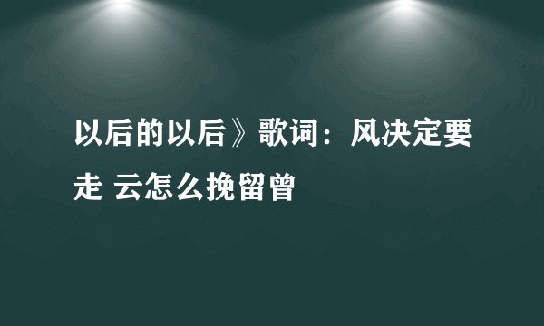 以后的以后》歌词：风决定要走 云怎么挽留曾