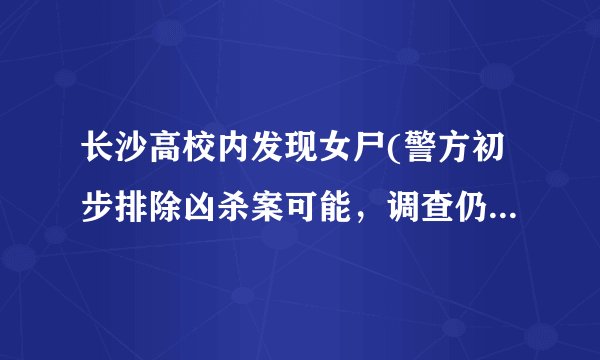 长沙高校内发现女尸(警方初步排除凶杀案可能，调查仍在进行中)