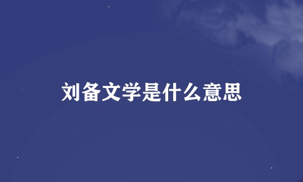 刘备文学是什么意思