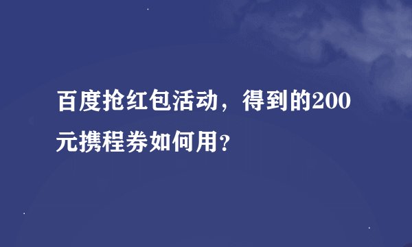 百度抢红包活动，得到的200元携程券如何用？
