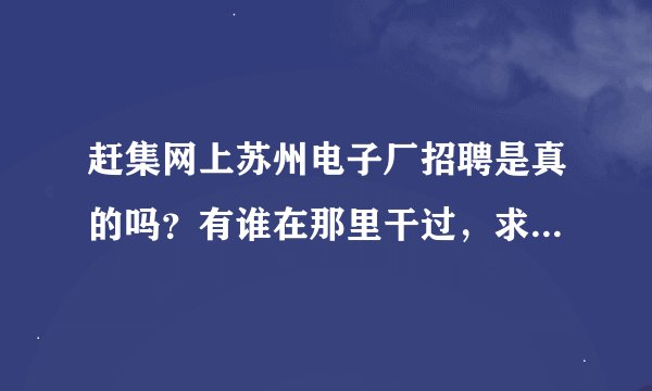 赶集网上苏州电子厂招聘是真的吗？有谁在那里干过，求详细告知。本人想去，
