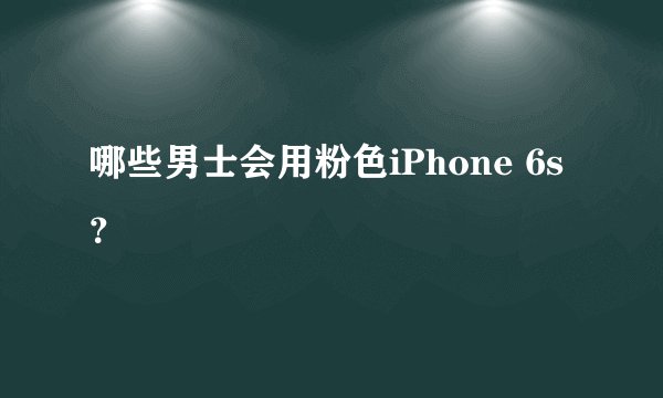 哪些男士会用粉色iPhone 6s？