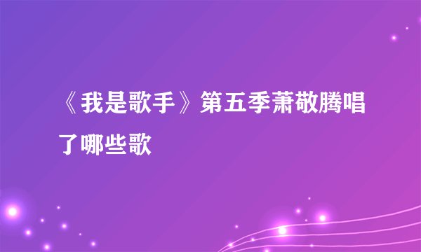 《我是歌手》第五季萧敬腾唱了哪些歌