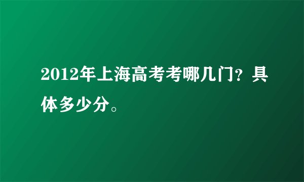 2012年上海高考考哪几门？具体多少分。