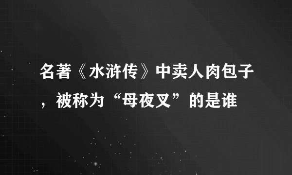 名著《水浒传》中卖人肉包子，被称为“母夜叉”的是谁
