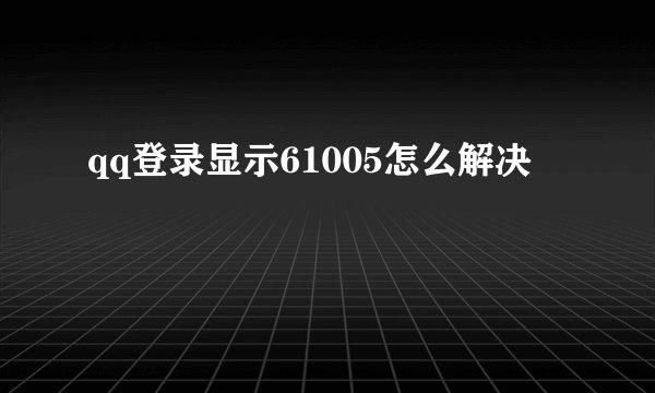 qq登录显示61005怎么解决