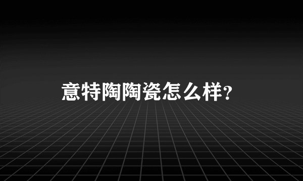 意特陶陶瓷怎么样？