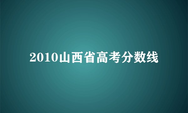 2010山西省高考分数线