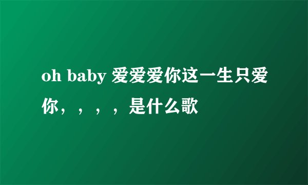 oh baby 爱爱爱你这一生只爱你，，，，是什么歌