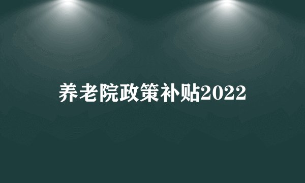 养老院政策补贴2022