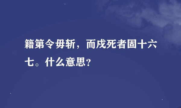 籍第令毋斩，而戍死者固十六七。什么意思？