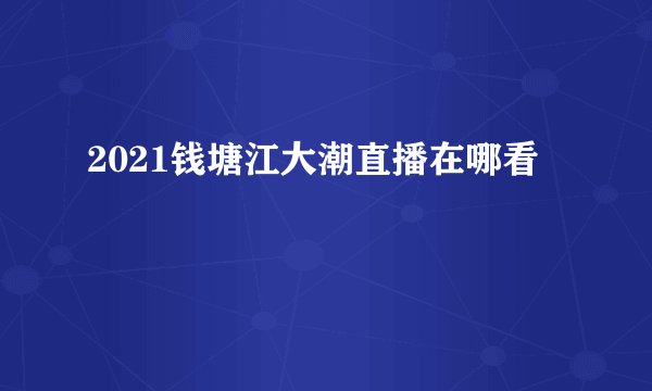 2021钱塘江大潮直播在哪看