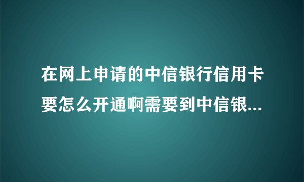 在网上申请的中信银行信用卡要怎么开通啊需要到中信银行营业厅去吗