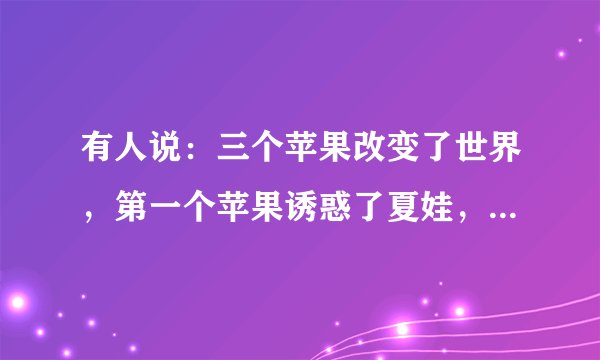 有人说：三个苹果改变了世界，第一个苹果诱惑了夏娃，第二个苹果砸醒了牛顿，第三个苹果曾在史蒂夫·乔布