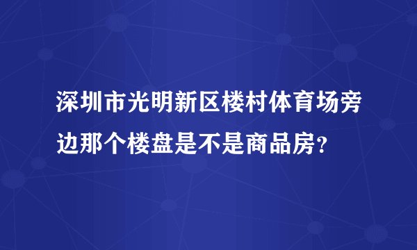 深圳市光明新区楼村体育场旁边那个楼盘是不是商品房？