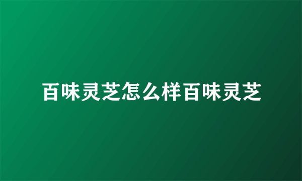 百味灵芝怎么样百味灵芝