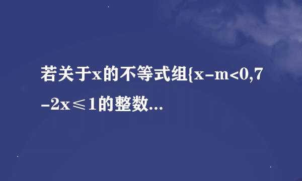 若关于x的不等式组{x-m<0,7-2x≤1的整数解共有4个，则m的取值范围？答案为6<M<=7，可为什么是<=7呀