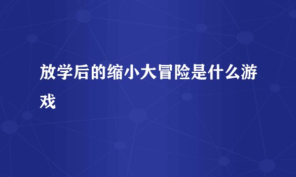 放学后的缩小大冒险是什么游戏
