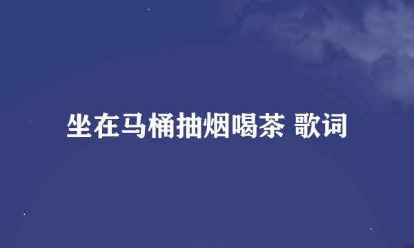 坐在马桶抽烟喝茶 歌词