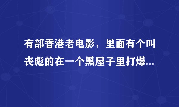 有部香港老电影，里面有个叫丧彪的在一个黑屋子里打爆电视机是哪部电影，还有就是演丧彪这个是谁