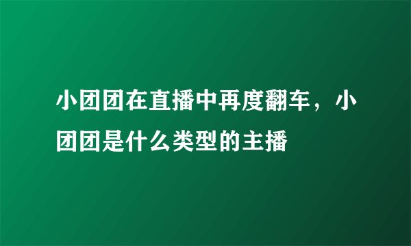 小团团在直播中再度翻车,小团团是什么类型的主播