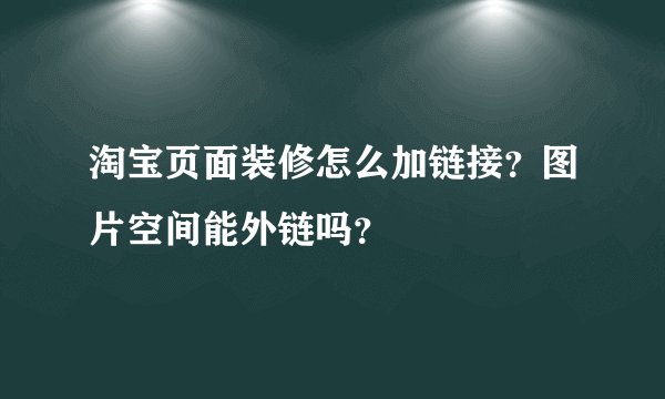 淘宝页面装修怎么加链接？图片空间能外链吗？
