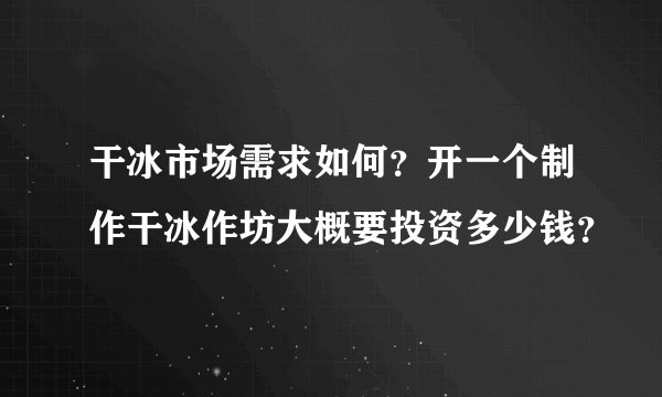 干冰市场需求如何？开一个制作干冰作坊大概要投资多少钱？