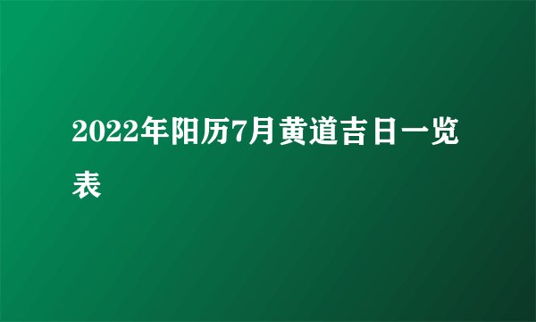 2022年阳历7月黄道吉日一览表