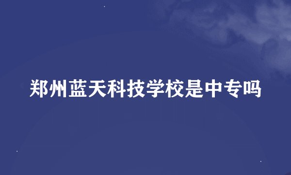 郑州蓝天科技学校是中专吗