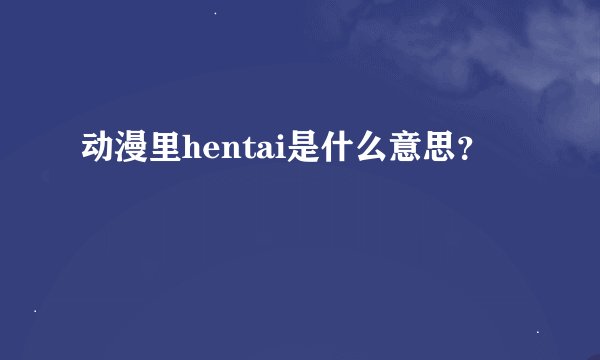 动漫里hentai是什么意思？