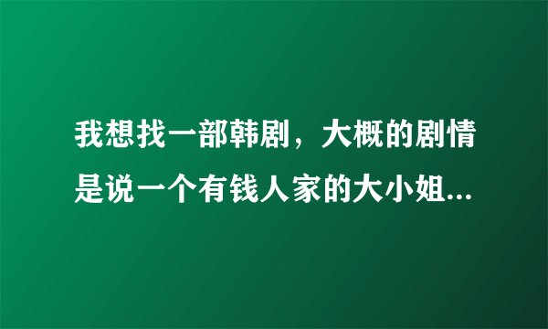 我想找一部韩剧，大概的剧情是说一个有钱人家的大小姐，因为家里要她结婚，所以她就去租了一个男的回来给