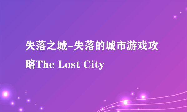失落之城-失落的城市游戏攻略The Lost City